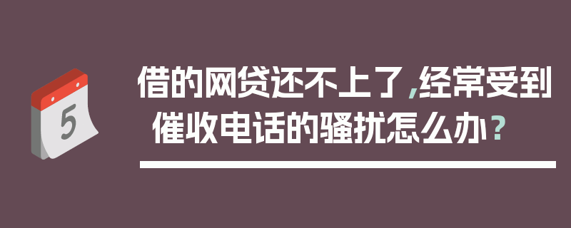 借的网贷还不上了，经常受到催收电话的骚扰怎么办？