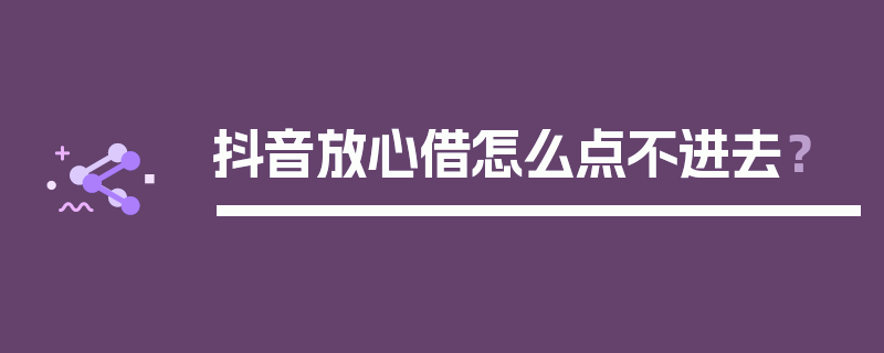 抖音放心借怎么点不进去？