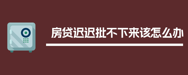 房贷迟迟批不下来该怎么办