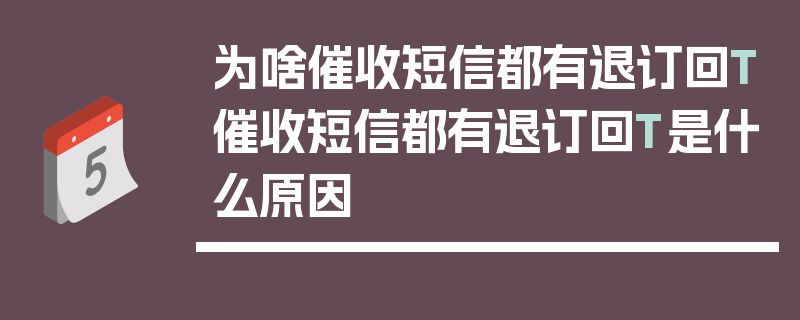 为啥催收短信都有退订回T催收短信都有退订回T是什么原因