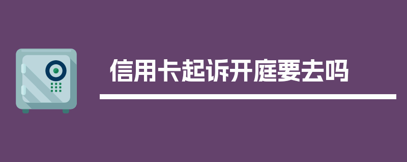 信用卡起诉开庭要去吗