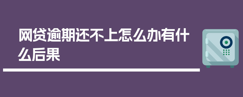 网贷逾期还不上怎么办有什么后果