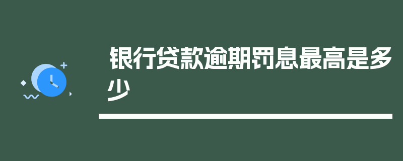 银行贷款逾期罚息最高是多少