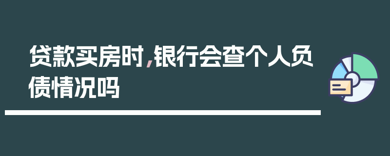 贷款买房时，银行会查个人负债情况吗