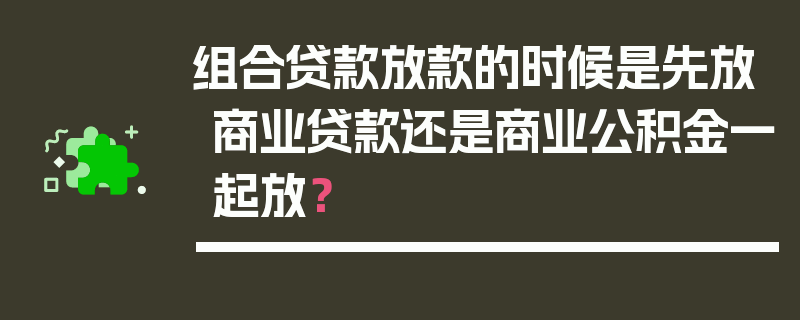 组合贷款放款的时候是先放商业贷款还是商业公积金一起放？