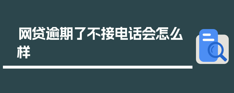 网贷逾期了不接电话会怎么样