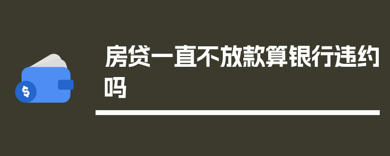 房贷一直不放款算银行违约吗