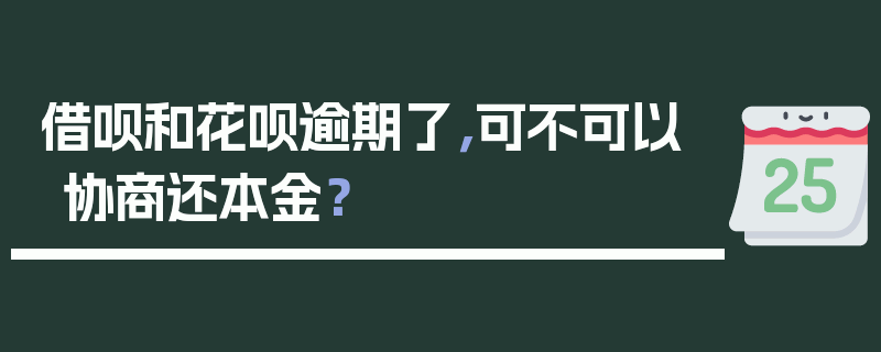 借呗和花呗逾期了，可不可以协商还本金？