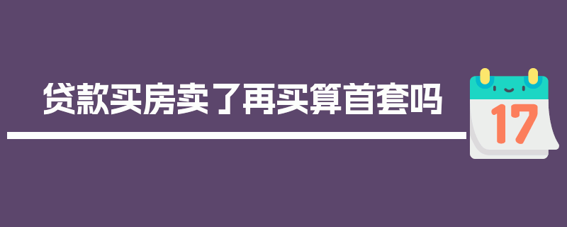 贷款买房卖了再买算首套吗