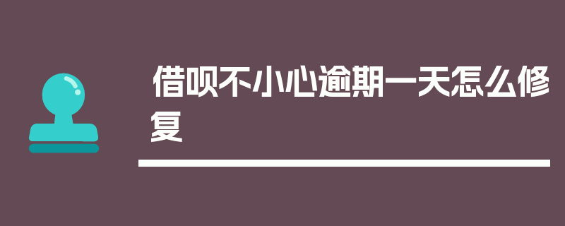 借呗不小心逾期一天怎么修复