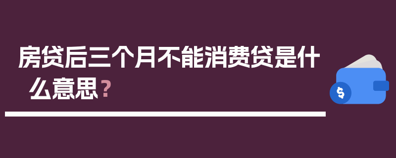 房贷后三个月不能消费贷是什么意思？