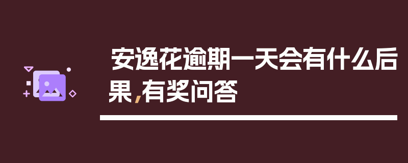 安逸花逾期一天会有什么后果，有奖问答