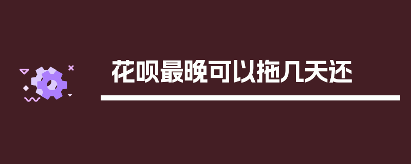 花呗最晚可以拖几天还