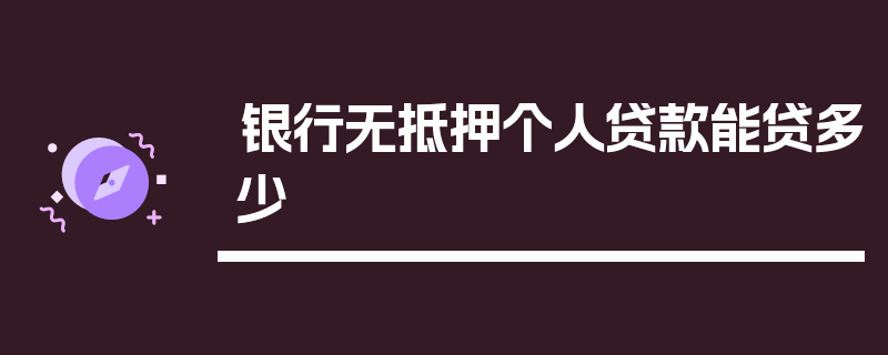 银行无抵押个人贷款能贷多少