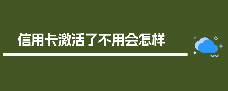 信用卡激活了不用会怎样