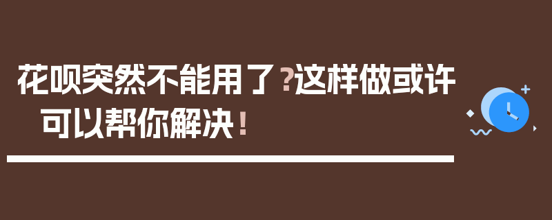 花呗突然不能用了？这样做或许可以帮你解决！