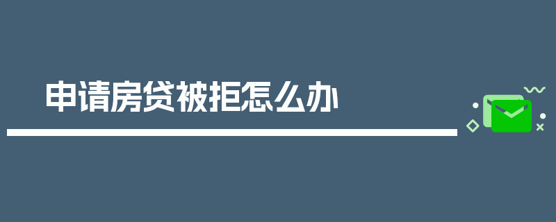 申请房贷被拒怎么办